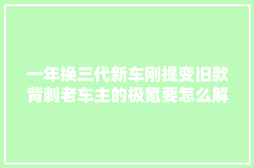 一年换三代新车刚提变旧款背刺老车主的极氪要怎么解