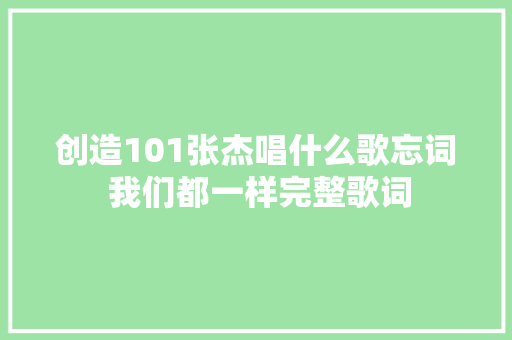 创造101张杰唱什么歌忘词 我们都一样完整歌词 休闲娱乐