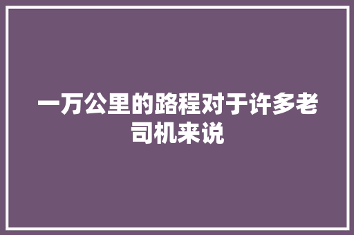 一万公里的路程对于许多老司机来说