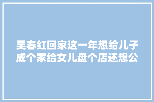 吴春红回家这一年想给儿子成个家给女儿盘个店还想公安再破案