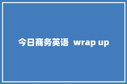 今日商务英语  wrap up