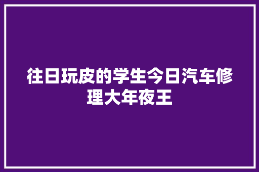 往日玩皮的学生今日汽车修理大年夜王