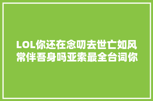 LOL你还在念叨去世亡如风常伴吾身吗亚索最全台词你造吗