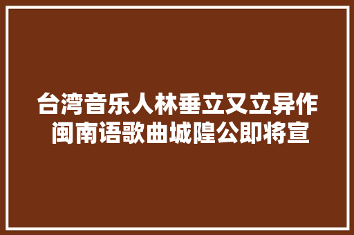 台湾音乐人林垂立又立异作 闽南语歌曲城隍公即将宣告