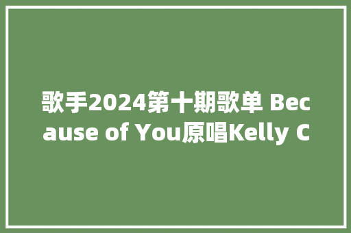 歌手2024第十期歌单 Because of You原唱Kelly Clarkson