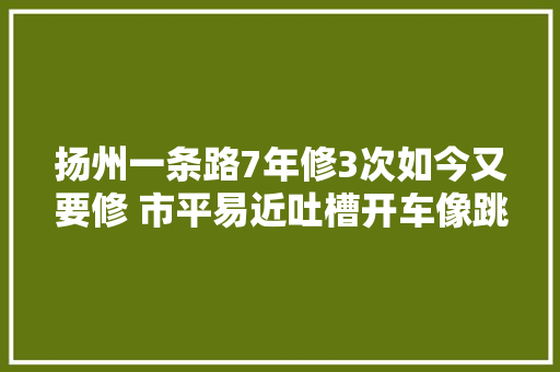 扬州一条路7年修3次如今又要修 市平易近吐槽开车像跳舞