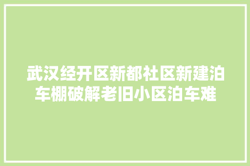 武汉经开区新都社区新建泊车棚破解老旧小区泊车难