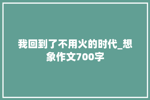 我回到了不用火的时代_想象作文700字