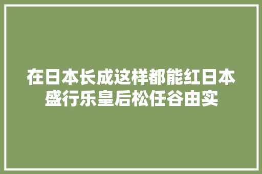 在日本长成这样都能红日本盛行乐皇后松任谷由实