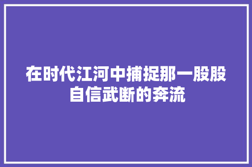 在时代江河中捕捉那一股股自信武断的奔流