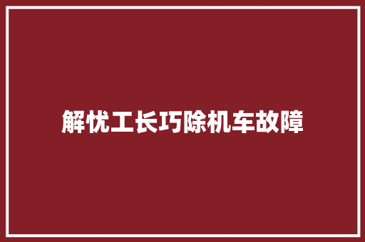 解忧工长巧除机车故障