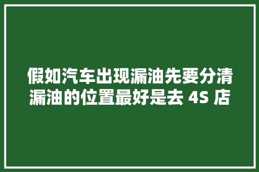 假如汽车出现漏油先要分清漏油的位置最好是去 4S 店维修