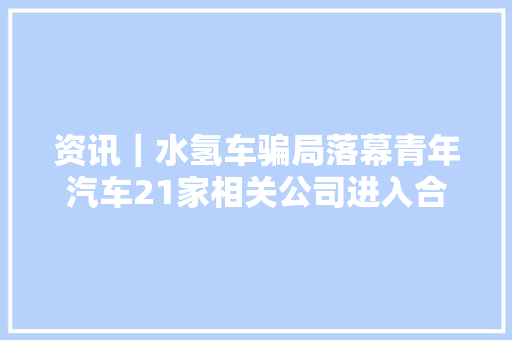 资讯｜水氢车骗局落幕青年汽车21家相关公司进入合并破产轨范