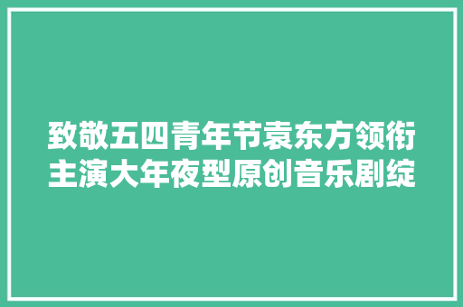 致敬五四青年节袁东方领衔主演大年夜型原创音乐剧绽放