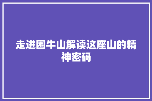 走进困牛山解读这座山的精神密码