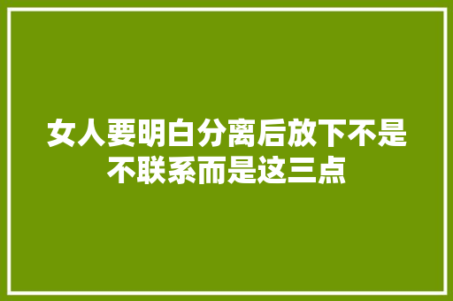 女人要明白分离后放下不是不联系而是这三点