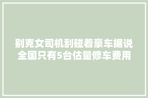 别克女司机刮碰着豪车据说全国只有5台估量修车费用400万