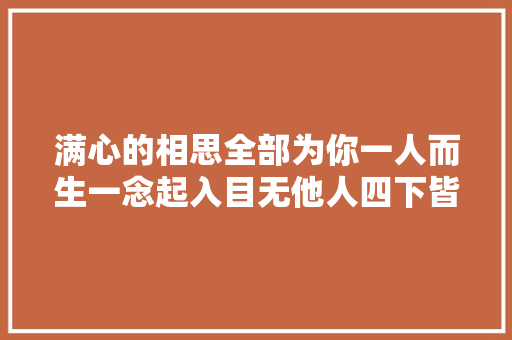 满心的相思全部为你一人而生一念起入目无他人四下皆是你