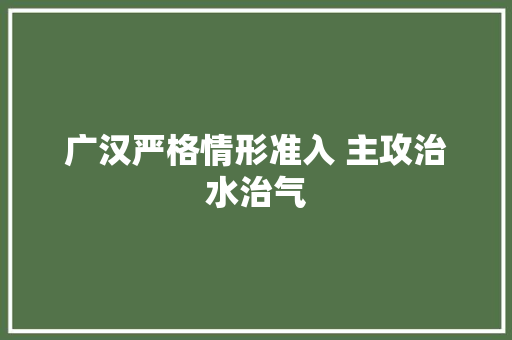 广汉严格情形准入 主攻治水治气