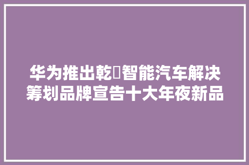 华为推出乾崑智能汽车解决筹划品牌宣告十大年夜新品