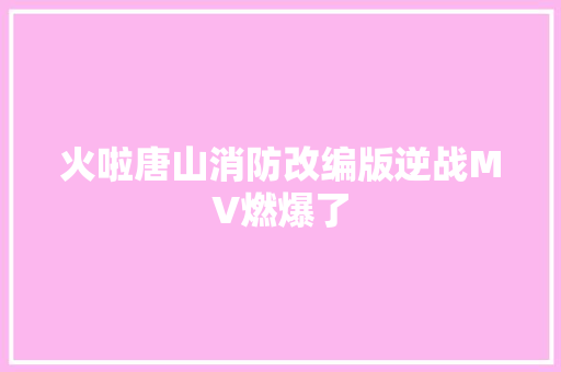 火啦唐山消防改编版逆战MV燃爆了