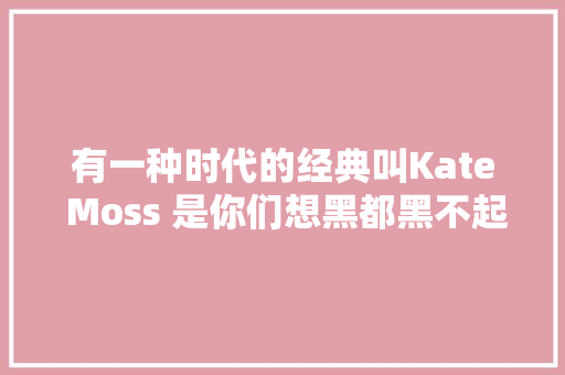 有一种时代的经典叫Kate Moss 是你们想黑都黑不起的女神