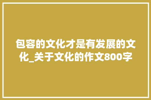 包容的文化才是有发展的文化_关于文化的作文800字