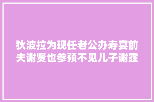狄波拉为现任老公办寿宴前夫谢贤也参预不见儿子谢霆锋的身影