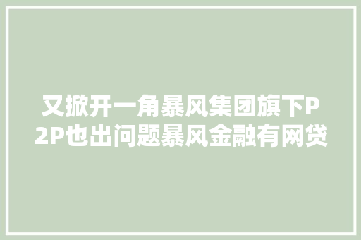 又掀开一角暴风集团旗下P2P也出问题暴风金融有网贷产品已延迟兑付冯鑫还涉足小贷区块链