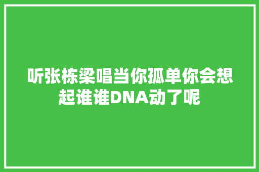 听张栋梁唱当你孤单你会想起谁谁DNA动了呢