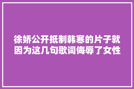 徐娇公开抵制韩寒的片子就因为这几句歌词侮辱了女性
