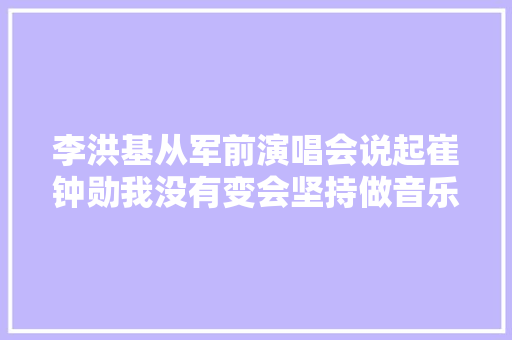 李洪基从军前演唱会说起崔钟勋我没有变会坚持做音乐