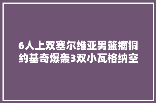 6人上双塞尔维亚男篮摘铜约基奇爆轰3双小瓦格纳空砍1894