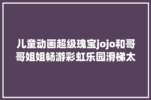 儿童动画超级瑰宝jojo和哥哥姐姐畅游彩虹乐园滑梯太爽了