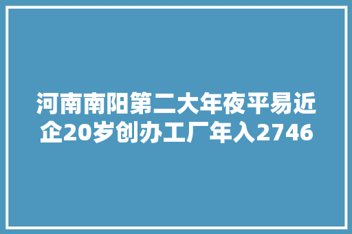 河南南阳第二大年夜平易近企20岁创办工厂年入27460亿被誉西峡首富