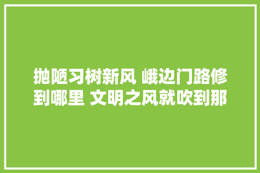 抛陋习树新风 峨边门路修到哪里 文明之风就吹到那里