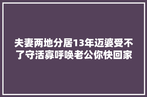 夫妻两地分居13年迈婆受不了守活寡呼唤老公你快回家
