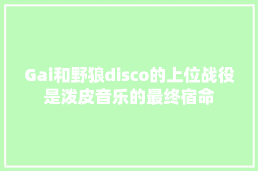 Gai和野狼disco的上位战役是泼皮音乐的最终宿命