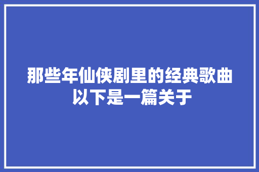 那些年仙侠剧里的经典歌曲 以下是一篇关于