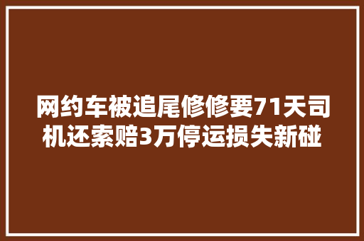 网约车被追尾修修要71天司机还索赔3万停运损失新碰瓷案的套路被法官识破
