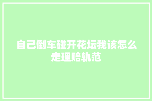 自己倒车碰开花坛我该怎么走理赔轨范