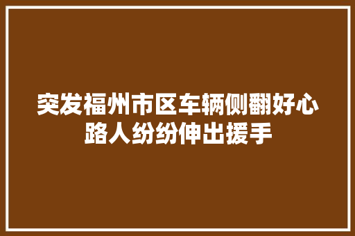 突发福州市区车辆侧翻好心路人纷纷伸出援手