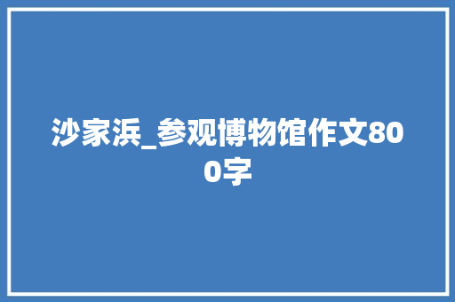 沙家浜_参观博物馆作文800字