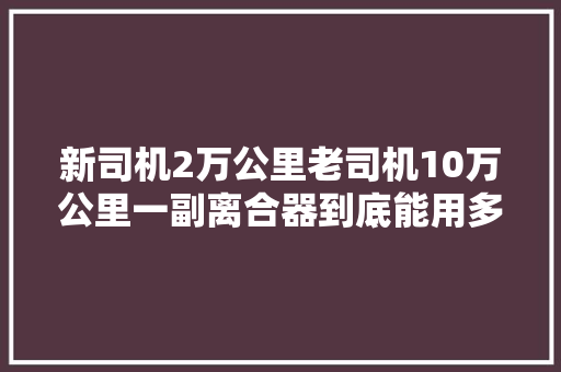 新司机2万公里老司机10万公里一副离合器到底能用多久 汽车知识