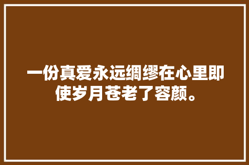 一份真爱永远绸缪在心里即使岁月苍老了容颜。
