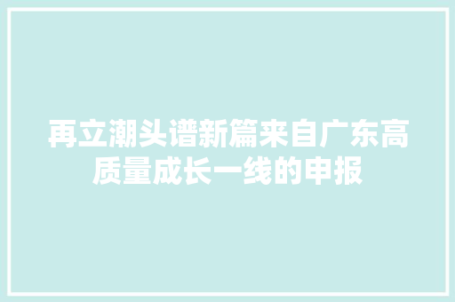 再立潮头谱新篇来自广东高质量成长一线的申报
