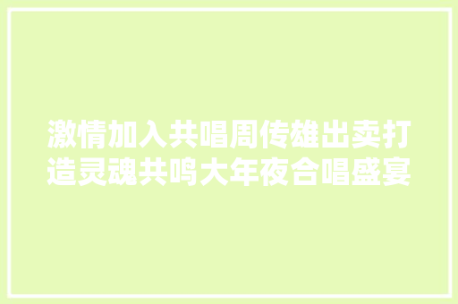 激情加入共唱周传雄出卖打造灵魂共鸣大年夜合唱盛宴