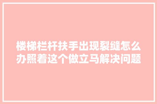 楼梯栏杆扶手出现裂缝怎么办照着这个做立马解决问题