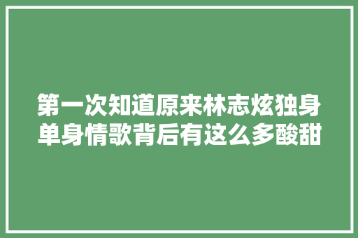 第一次知道原来林志炫独身单身情歌背后有这么多酸甜苦辣的故事