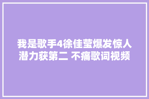 我是歌手4徐佳莹爆发惊人潜力获第二 不痛歌词视频原唱 休闲娱乐